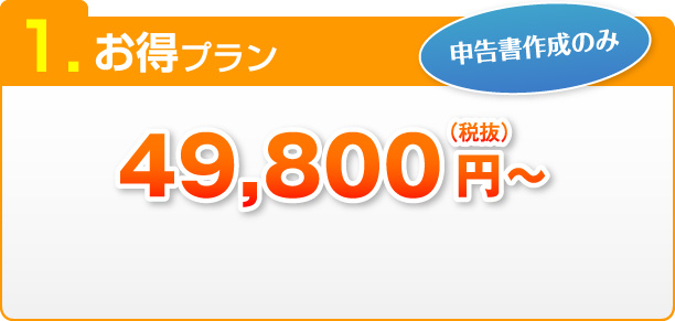 1.お得プラン 申告書作成のみ 49,800円～（税抜）