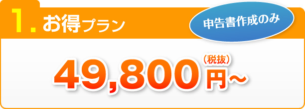1.お得プラン 申告書作成のみ 49,800円～（税抜）
