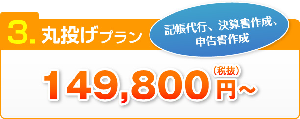 3.丸投げプラン 記帳代行、決算書作成、 申告書作成 149,800円～（税抜）