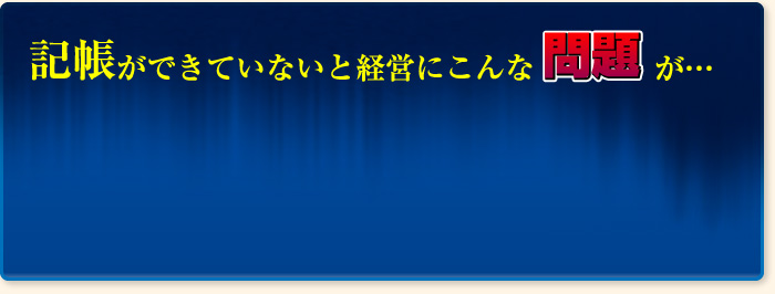 記帳ができていないと経営にこんな問題が…