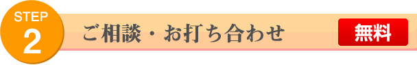 STEP 2 ご相談・お打ち合わせ 無料