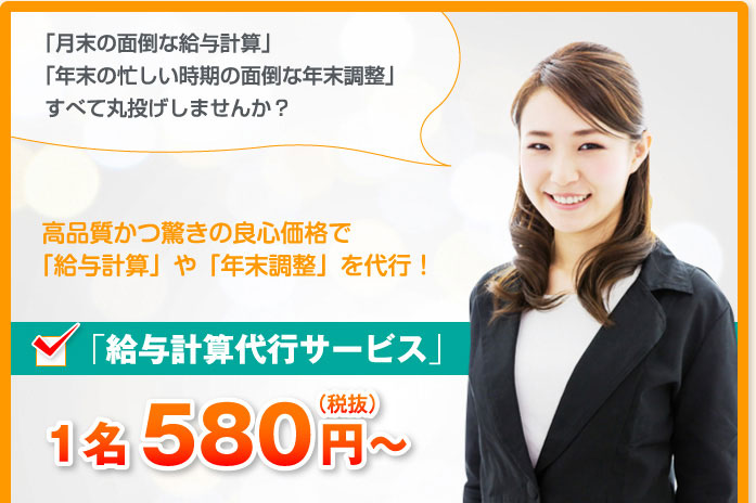 「月末の面倒な給与計算」「年末の忙しい時期の面倒な年末調整」すべて丸投げしませんか?高品質かつ驚きの良心価格で「給与計算」や「年末調整」を代行!「給与計算代行サービス」1名580円~(税抜)