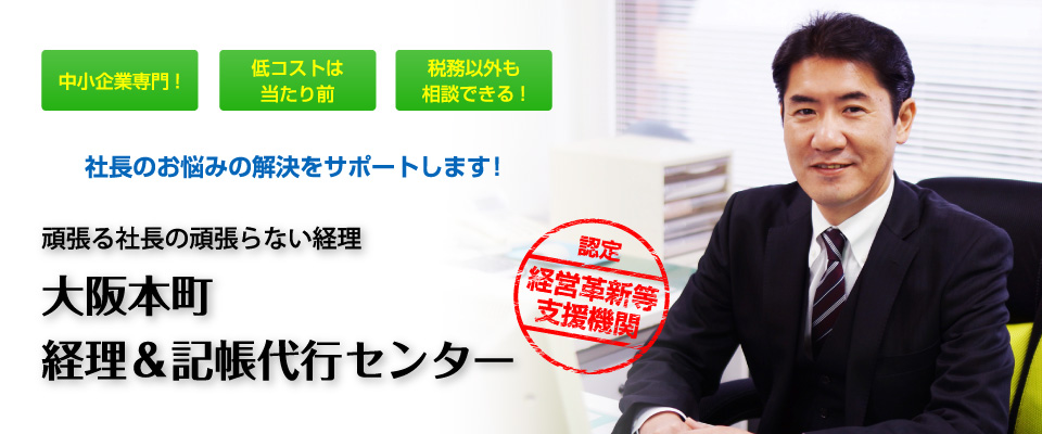 大阪本町 経理&記帳代行センター 頑張る社長の頑張らない経理 中小企業専門! 低コストは当たり前 税務以外も相談できる! 社長のお悩みの解決をサポートします! 経営革新等支援機関認定