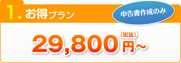 1.お得プラン 申告書作成のみ（税抜）29,800円～