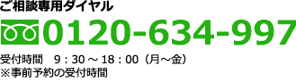 ご相談専用ダイヤル 0120-634-997 受付時間 9:30~18:00(月~金)※事前予約の受付時間