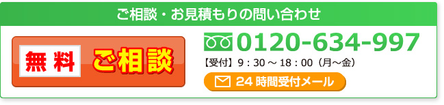 ご相談・お見積もりの問い合わせ 無料ご相談 0120-634-997【受付】9:30~18:00(月~金)